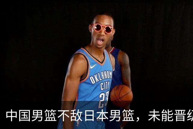 中国男篮不敌日本男篮，未能晋级亚运男篮决赛