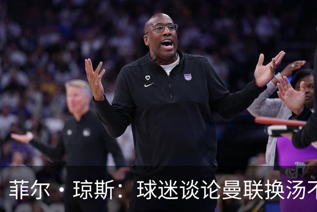 菲尔·琼斯：球迷谈论曼联换汤不换药的轮回，赢球才能改变舆论